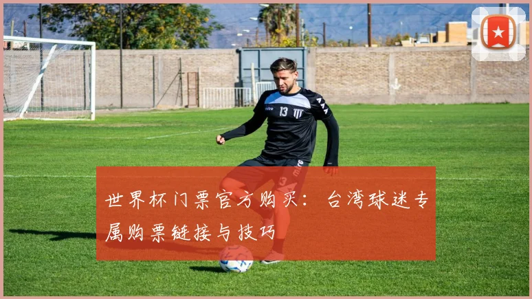 世界杯门票官方购买:台湾球迷专属购票链接与技巧
