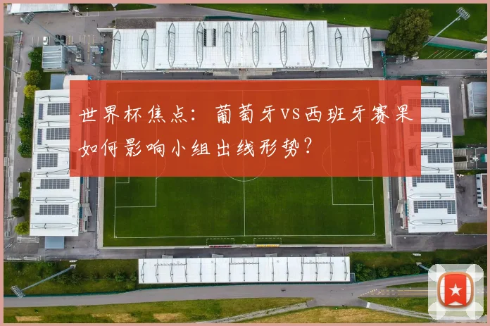 世界杯焦点：葡萄牙vs西班牙赛果如何影响小组出线形势？