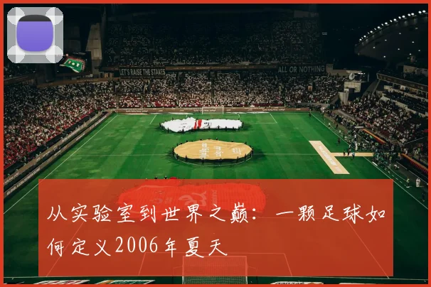 从实验室到世界之巅:一颗足球如何定义2006年夏天