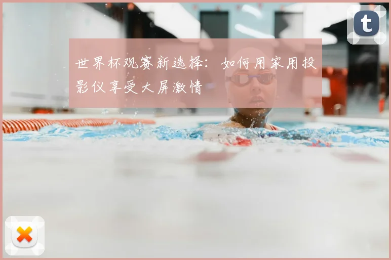 世界杯观赛新选择:如何用家用投影仪享受大屏激情