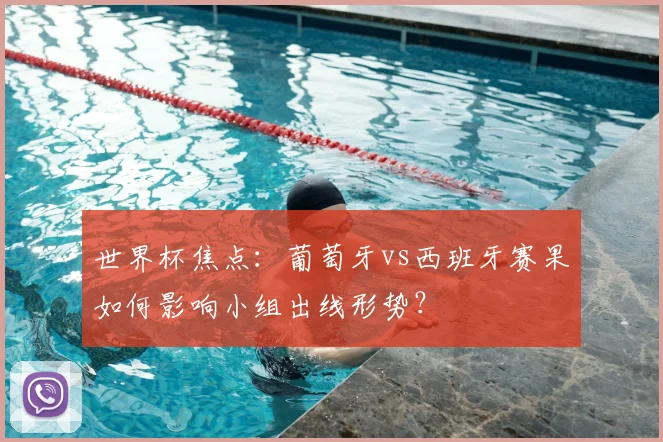 世界杯焦点:葡萄牙vs西班牙赛果如何影响小组出线形势?