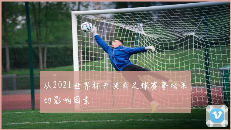 从2021世界杯开奖看足球赛事结果的影响因素