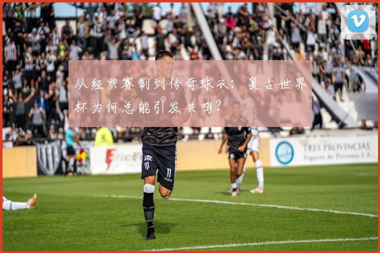 从经典赛制到传奇球衣:复古世界杯为何总能引发共鸣?