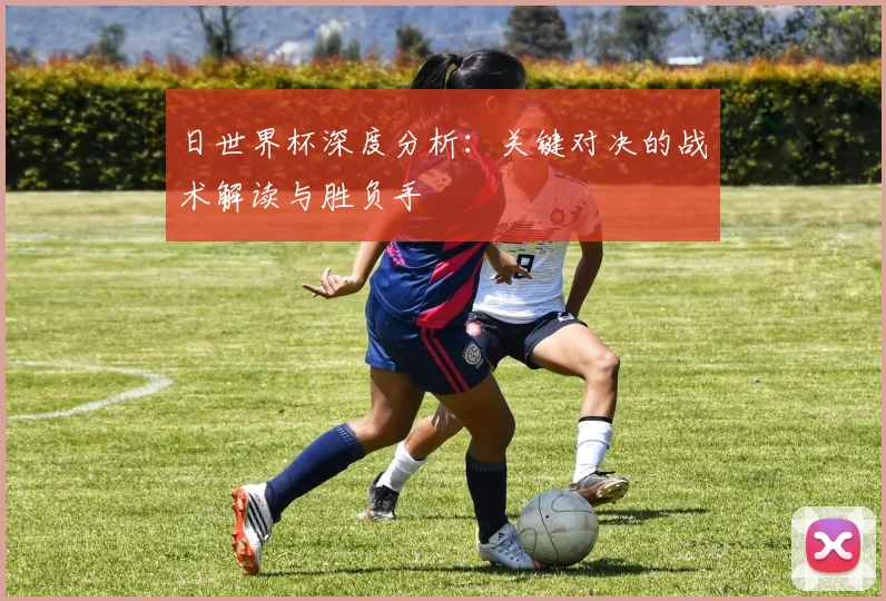 日世界杯深度分析:关键对决的战术解读与胜负手
