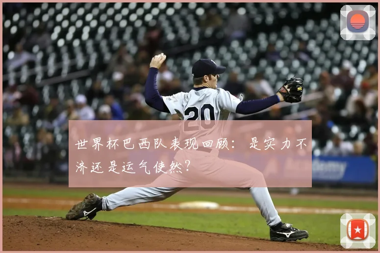世界杯巴西队表现回顾:是实力不济还是运气使然?