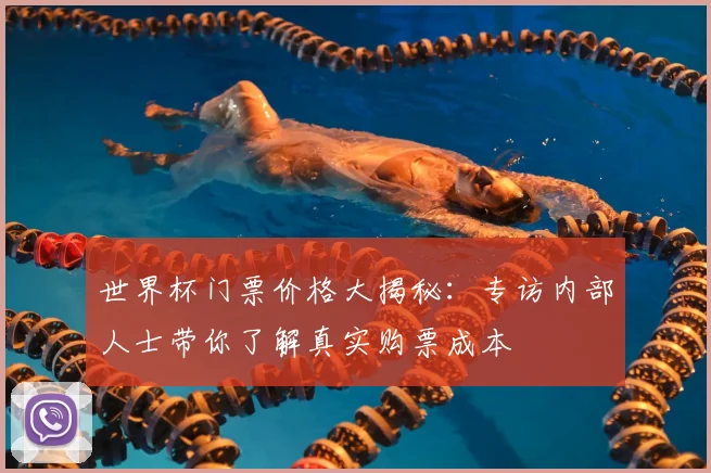 世界杯门票价格大揭秘:专访内部人士带你了解真实购票成本
