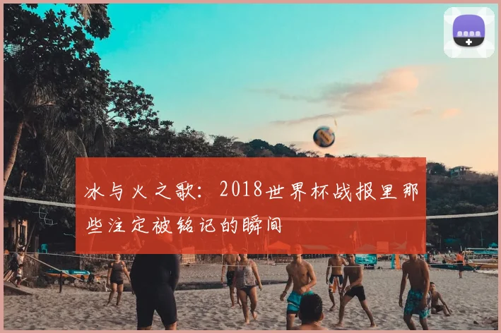 冰与火之歌:2018世界杯战报里那些注定被铭记的瞬间