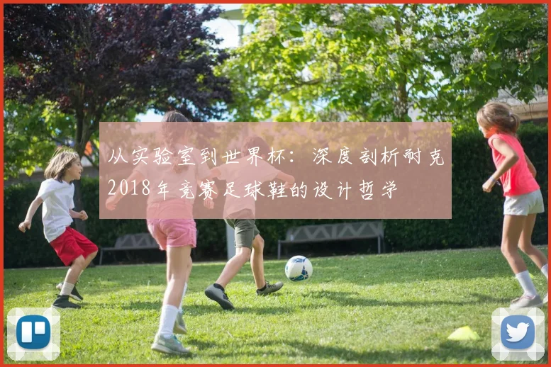 从实验室到世界杯:深度剖析耐克2018年竞赛足球鞋的设计哲学