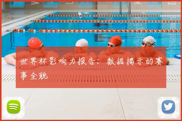 世界杯影响力报告:数据揭示的赛事全貌