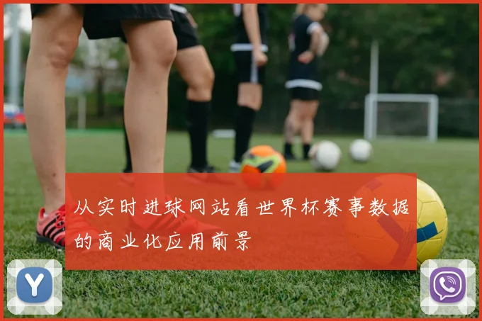 从实时进球网站看世界杯赛事数据的商业化应用前景