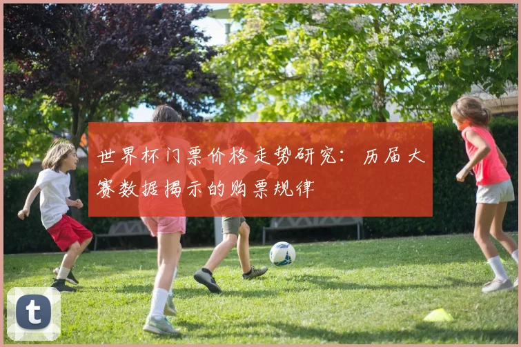 世界杯门票价格走势研究:历届大赛数据揭示的购票规律