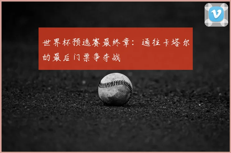 世界杯预选赛最终章：通往卡塔尔的最后门票争夺战