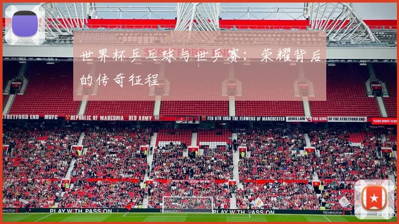 世界杯乒乓球与世乒赛:荣耀背后的传奇征程