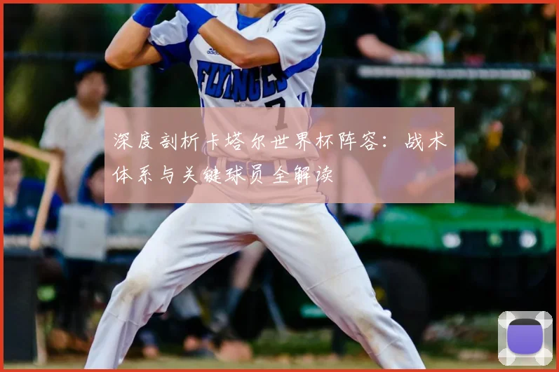 深度剖析卡塔尔世界杯阵容:战术体系与关键球员全解读