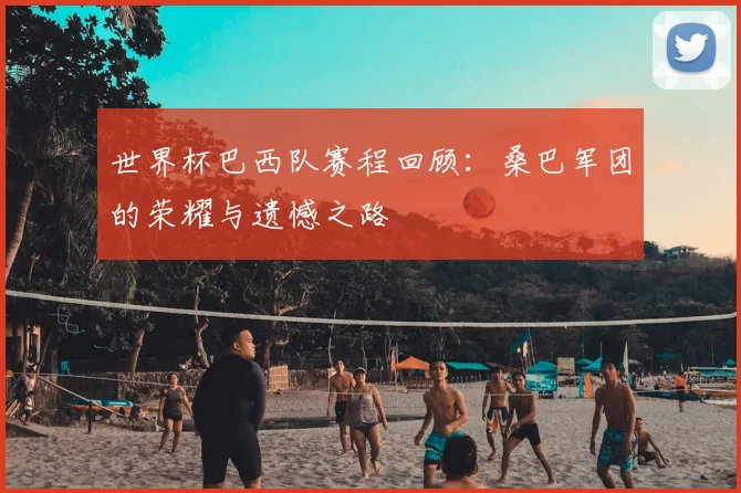 世界杯巴西队赛程回顾:桑巴军团的荣耀与遗憾之路