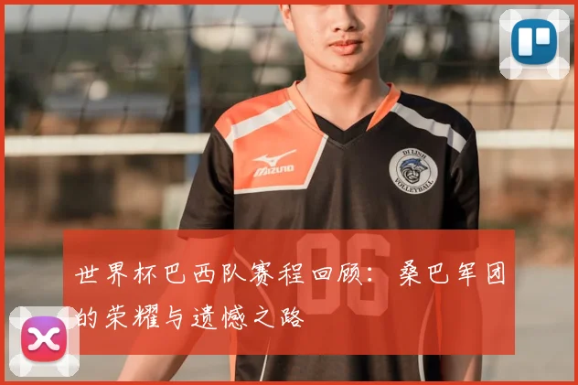 世界杯巴西队赛程回顾:桑巴军团的荣耀与遗憾之路