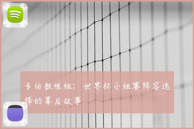专访教练组:世界杯小组赛阵容选择的幕后故事