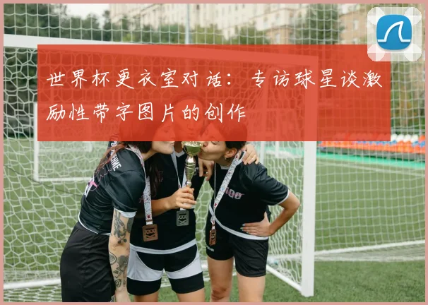 世界杯更衣室对话：专访球星谈激励性带字图片的创作