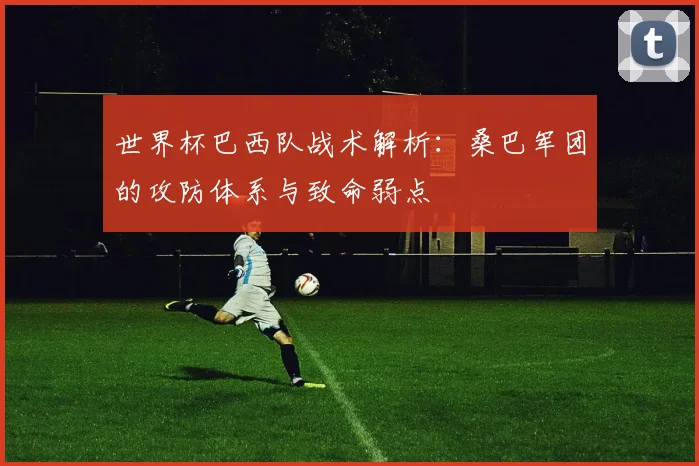 世界杯巴西队战术解析:桑巴军团的攻防体系与致命弱点