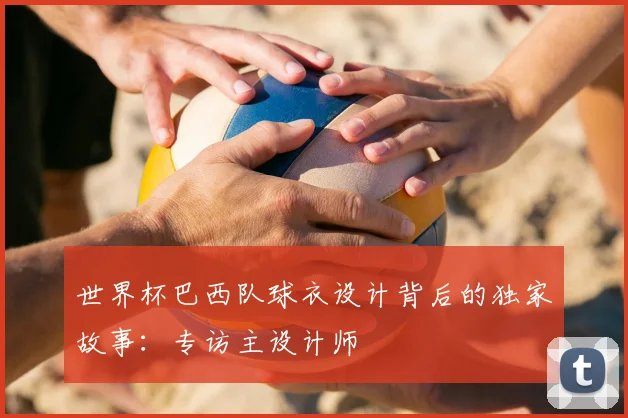 世界杯巴西队球衣设计背后的独家故事:专访主设计师