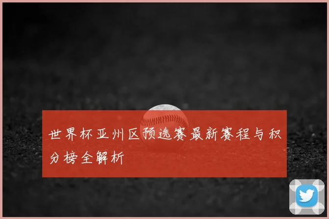 世界杯亚州区预选赛最新赛程与积分榜全解析