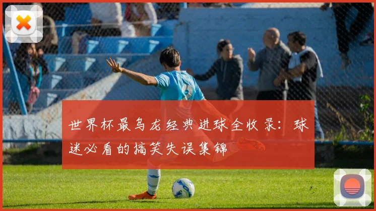 世界杯最乌龙经典进球全收录:球迷必看的搞笑失误集锦
