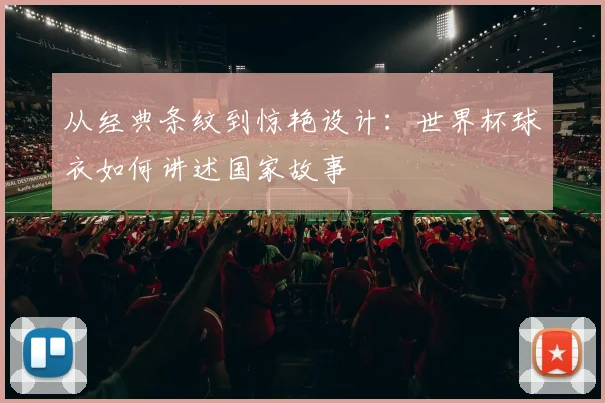 从经典条纹到惊艳设计:世界杯球衣如何讲述国家故事