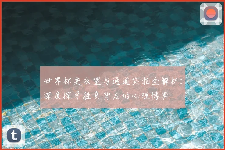世界杯更衣室与通道实拍全解析:深度探寻胜负背后的心理博弈