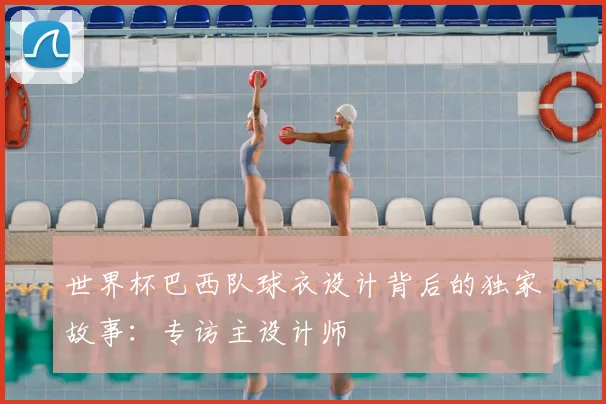 世界杯巴西队球衣设计背后的独家故事:专访主设计师