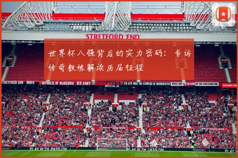 世界杯八强背后的实力密码:专访传奇教练解读历届征程