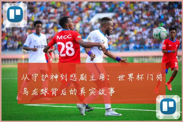 从守护神到悲剧主角：世界杯门将乌龙球背后的真实故事