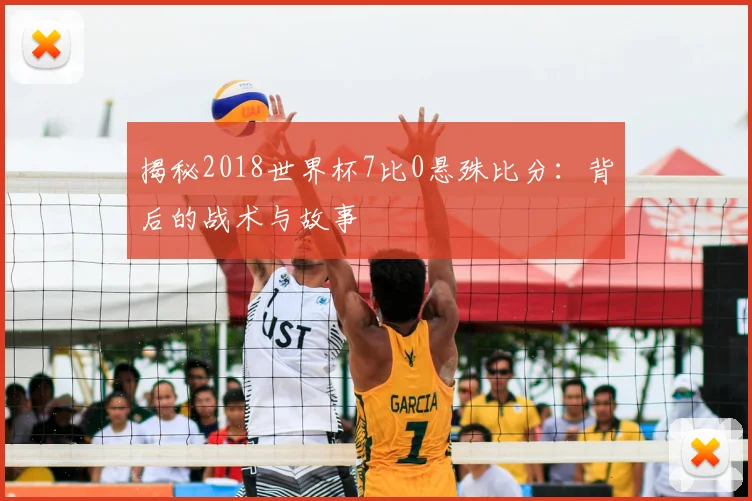 揭秘2018世界杯7比0悬殊比分:背后的战术与故事
