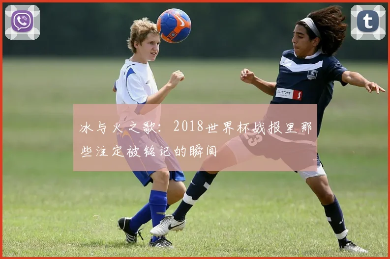 冰与火之歌:2018世界杯战报里那些注定被铭记的瞬间