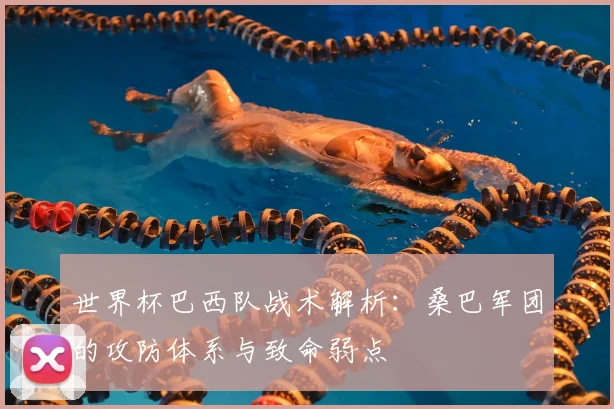 世界杯巴西队战术解析:桑巴军团的攻防体系与致命弱点