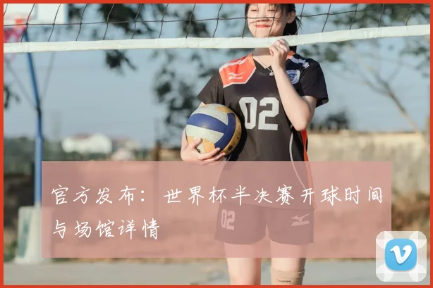 官方发布:世界杯半决赛开球时间与场馆详情