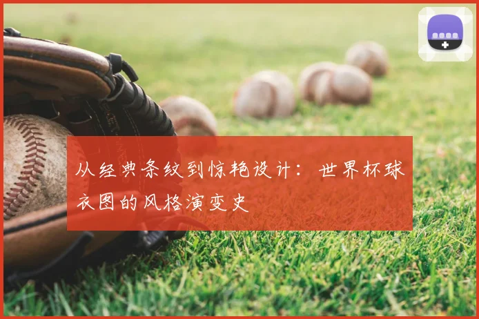 从经典条纹到惊艳设计:世界杯球衣图的风格演变史