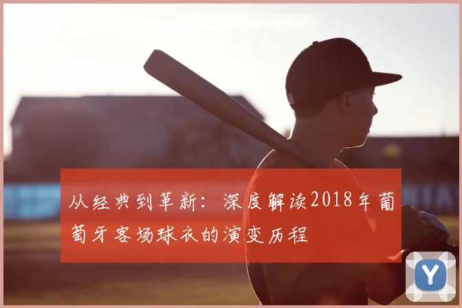 从经典到革新:深度解读2018年葡萄牙客场球衣的演变历程