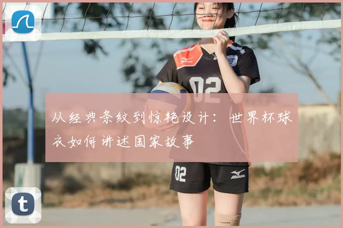 从经典条纹到惊艳设计:世界杯球衣如何讲述国家故事