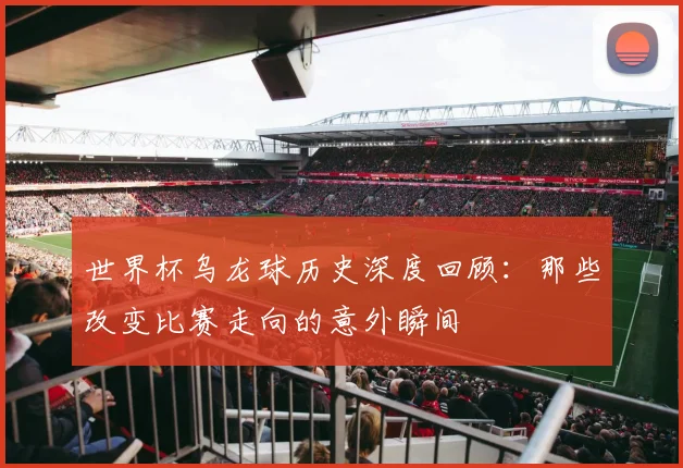 世界杯乌龙球历史深度回顾:那些改变比赛走向的意外瞬间