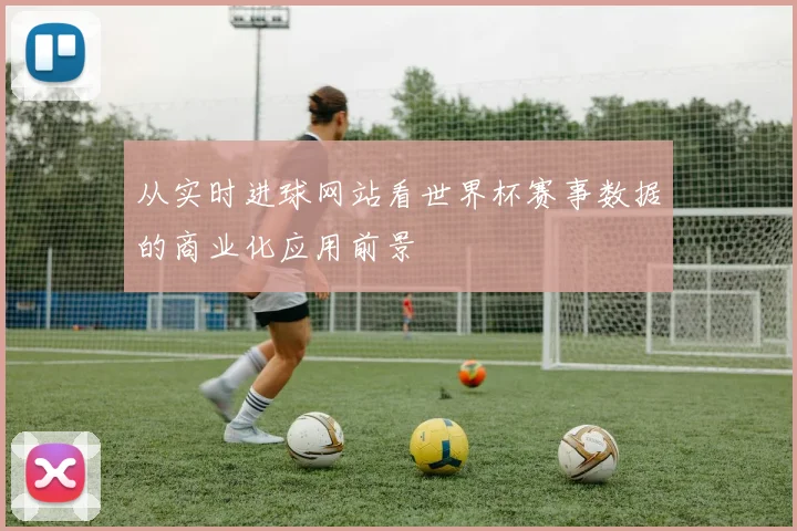 从实时进球网站看世界杯赛事数据的商业化应用前景