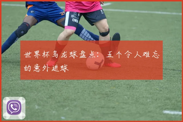 世界杯乌龙球盘点：五个令人难忘的意外进球