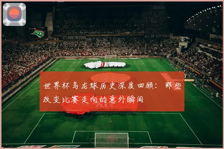 世界杯乌龙球历史深度回顾:那些改变比赛走向的意外瞬间
