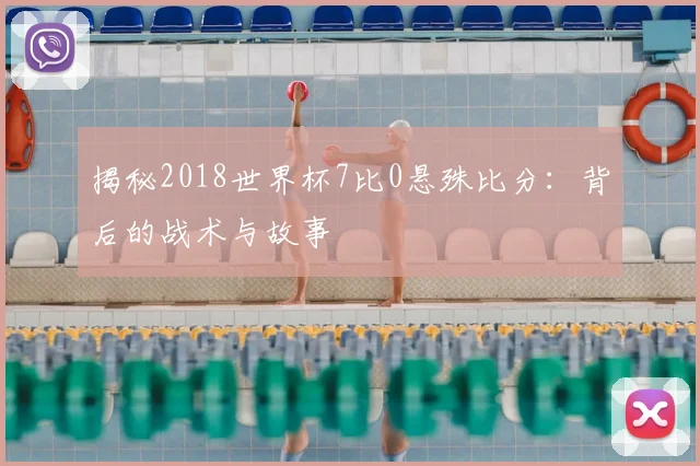 揭秘2018世界杯7比0悬殊比分:背后的战术与故事