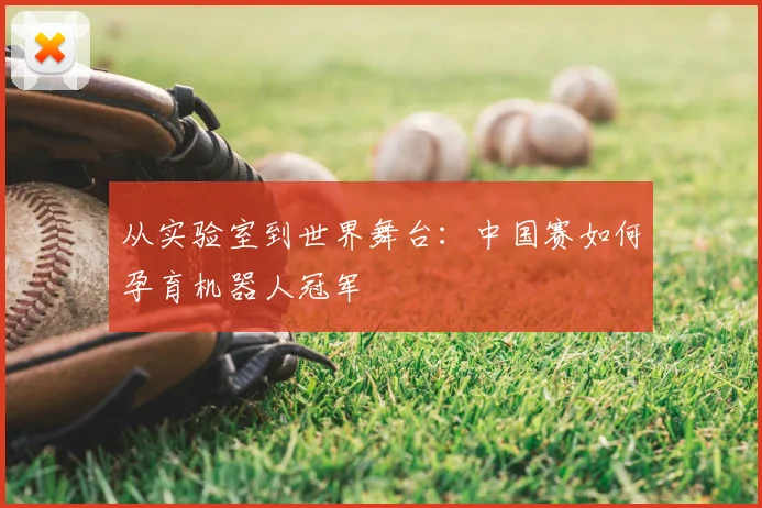 从实验室到世界舞台:中国赛如何孕育机器人冠军