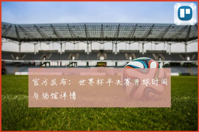 官方发布:世界杯半决赛开球时间与场馆详情