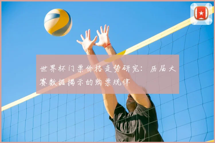 世界杯门票价格走势研究：历届大赛数据揭示的购票规律