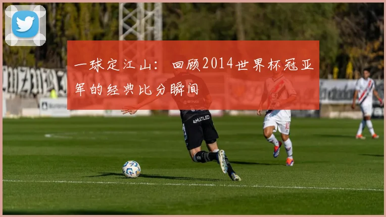 一球定江山：回顾2014世界杯冠亚军的经典比分瞬间